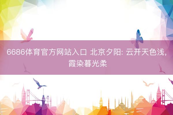 6686体育官方网站入口 北京夕阳: 云开天色浅，<a href=