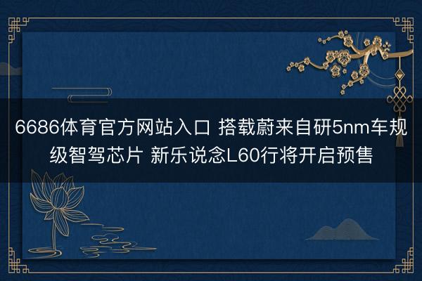6686体育官方网站入口 搭载蔚来自研5nm车规级智驾芯片 新乐说念L60行将开启预售