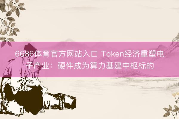 6686体育官方网站入口 Token经济重塑电子产业:硬件成为算力基建中枢标的