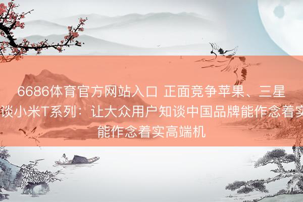 6686体育官方网站入口 正面竞争苹果、三星!卢伟冰谈小米T系列：让大众用户知谈中国品牌能作念着实高端机