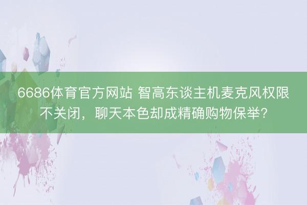 6686体育官方网站 智高东谈主机麦克风权限不关闭，聊天本色却成精确购物保举?