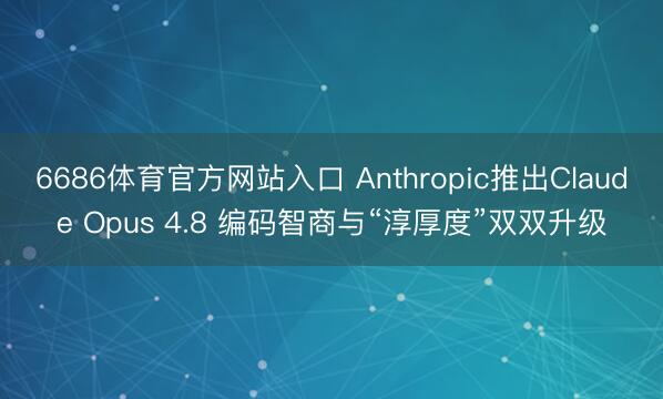 6686体育官方网站入口 Anthropic推出Claude Opus 4.8 编码智商与“淳厚度”双双升级