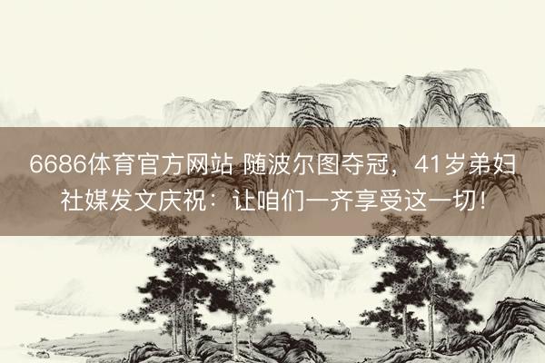 6686体育官方网站 随波尔图夺冠，41岁弟妇社媒发文庆祝：让咱们一齐享受这一切！