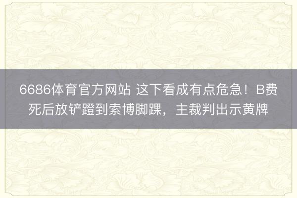 6686体育官方网站 这下看成有点危急！B费死后放铲蹬到索博脚踝，主裁判出示黄牌