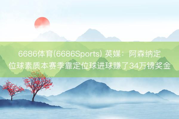 6686体育(6686Sports) 英媒：阿森纳定位球素质本赛季靠定位球进球赚了34万镑奖金
