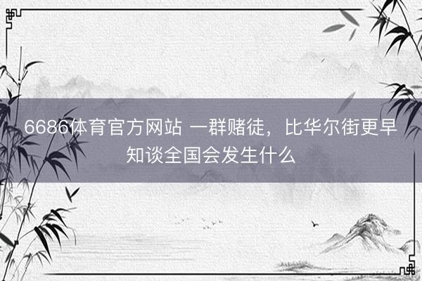 6686体育官方网站 一群赌徒，比华尔街更早知谈全国会发生什么