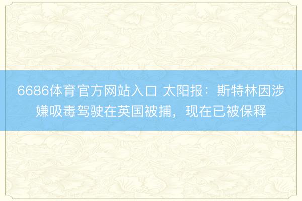 6686体育官方网站入口 太阳报：斯特林因涉嫌吸毒驾驶在英国被捕，现在已被保释