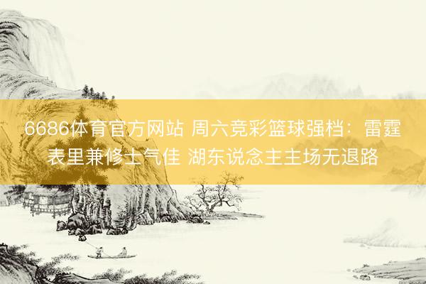 6686体育官方网站 周六竞彩篮球强档：雷霆表里兼修士气佳 湖东说念主主场无退路