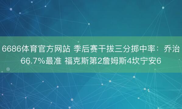 6686体育官方网站 季后赛干拔三分掷中率:乔治66.7%最准 福克斯第2詹姆斯4坎宁安6