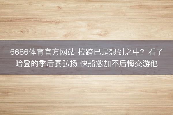 6686体育官方网站 拉跨已是想到之中？看了哈登的季后赛弘扬 快船愈加不后悔交游他