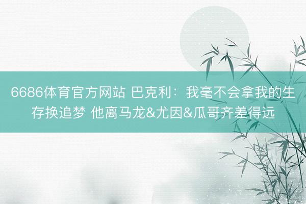 6686体育官方网站 巴克利：我毫不会拿我的生存换追梦 他离马龙&尤因&瓜哥齐差得远