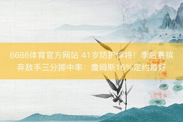 6686体育官方网站 41岁防护悍将！季后赛摈弃敌手三分掷中率：詹姆斯16%定约最好