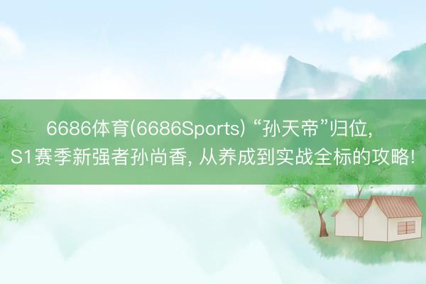 6686体育(6686Sports) “孙天帝”归位, S1赛季新强者孙尚香, 从养成到实战全标的攻略!