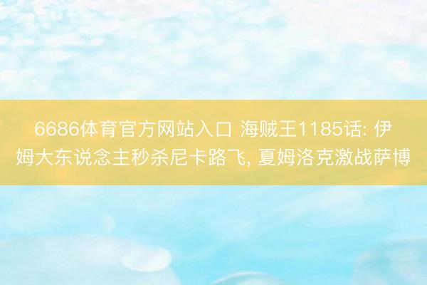6686体育官方网站入口 海贼王1185话: 伊姆大东说念主秒杀尼卡路飞， 夏姆洛克激战萨博