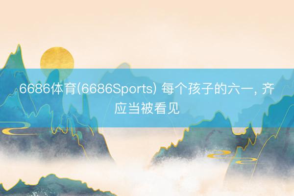 6686体育(6686Sports) 每个孩子的六一, 齐应当被看见
