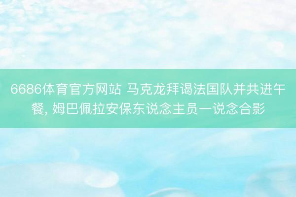 6686体育官方网站 马克龙拜谒法国队并共进午餐， 姆巴佩拉安保东说念主员一说念合影