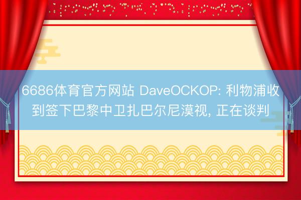 6686体育官方网站 DaveOCKOP: 利物浦收到签下巴黎中卫扎巴尔尼漠视, 正在谈判