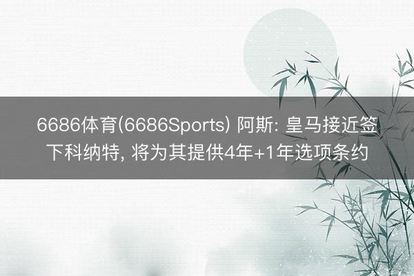 6686体育(6686Sports) 阿斯: 皇马接近签下科纳特, 将为其提供4年+1年选项条约