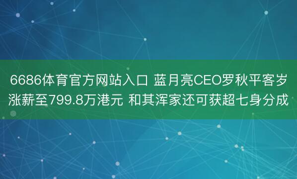 6686体育官方网站入口 蓝月亮CEO罗秋平客岁涨薪至799.8万港元 和其浑家还可获超七身分成