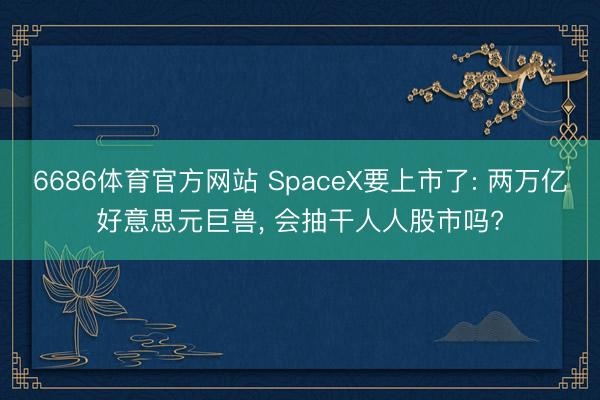 6686体育官方网站 SpaceX要上市了: 两万亿好意思元巨兽， 会抽干人人股市吗?