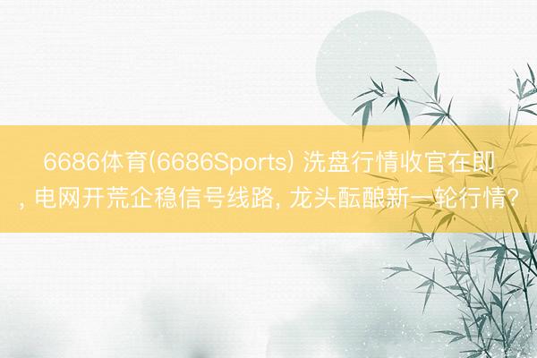 6686体育(6686Sports) 洗盘行情收官在即， 电网开荒企稳信号线路， 龙头酝酿新一轮行情?