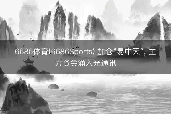 6686体育(6686Sports) 加仓“易中天”， 主力资金涌入光通讯
