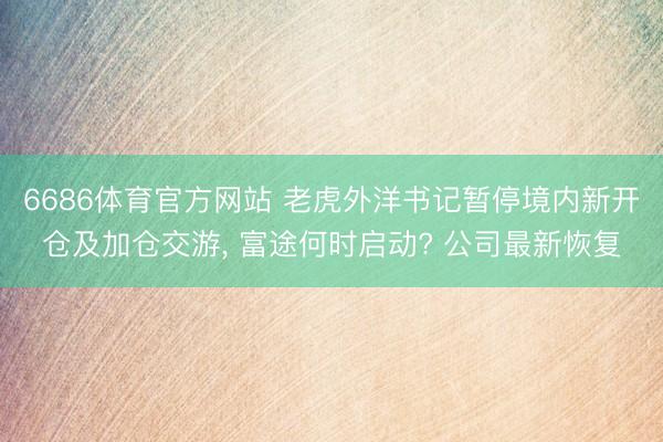 6686体育官方网站 老虎外洋书记暂停境内新开仓及加仓交游， 富途何时启动? 公司最新恢复