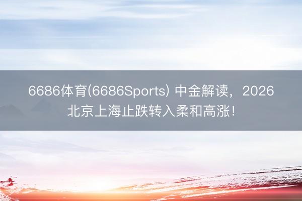 6686体育(6686Sports) 中金解读，2026北京上海止跌转入柔和高涨！
