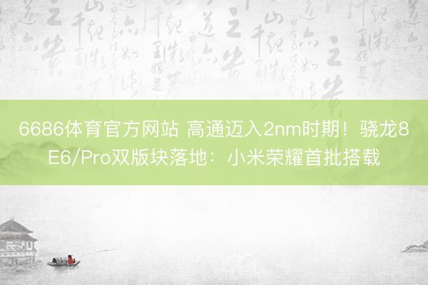 6686体育官方网站 高通迈入2nm时期！骁龙8E6/Pro双版块落地：小米荣耀首批搭载