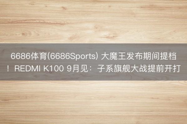 6686体育(6686Sports) 大魔王发布期间提档！REDMI K100 9月见：子系旗舰大战提前开打