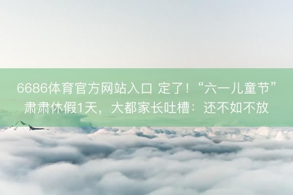 6686体育官方网站入口 定了！“六一儿童节”肃肃休假1天，大都家长吐槽：还不如不放