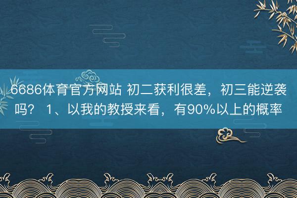 6686体育官方网站 初二获利很差，初三能逆袭吗？ 1、以我的教授来看，有90%以上的概率