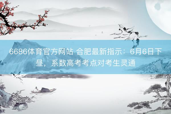6686体育官方网站 合肥最新指示：6月6日下昼，<a href=