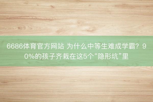 6686体育官方网站 为什么中等生难成学霸？90%的孩子齐栽在这5个“隐形坑”里