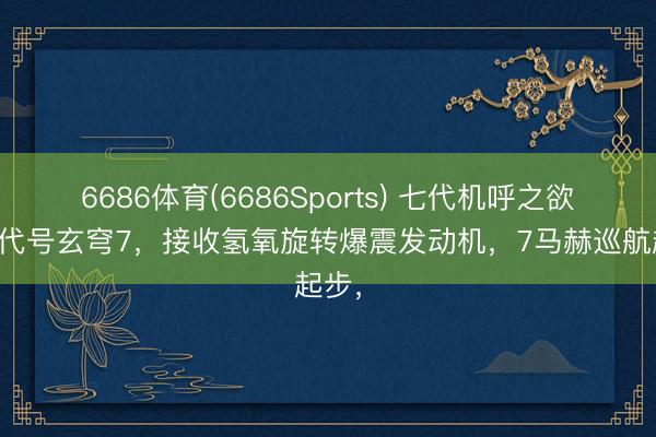 6686体育(6686Sports) 七代机呼之欲出？代号玄穹7，接收氢氧旋转爆震发动机，7马赫巡航起步，