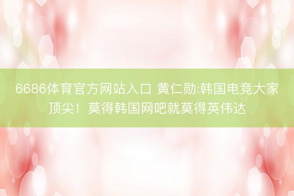 6686体育官方网站入口 黄仁勋:韩国电竞大家顶尖！莫得韩国网吧就莫得英伟达