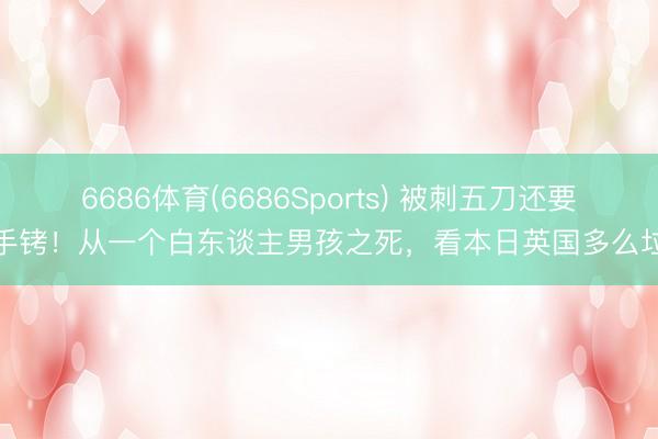 6686体育(6686Sports) 被刺五刀还要戴手铐！从一个白东谈主男孩之死，看本日英国多么垃圾
