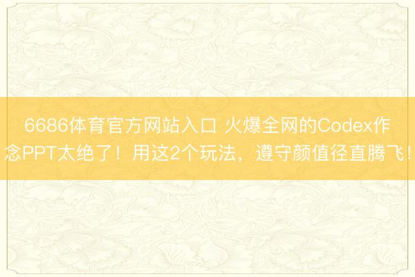 6686体育官方网站入口 火爆全网的Codex作念PPT太绝了！用这2个玩法，遵守颜值径直腾飞！
