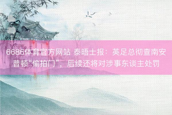 6686体育官方网站 泰晤士报：英足总彻查南安普顿“偷拍门”，后续还将对涉事东谈主处罚