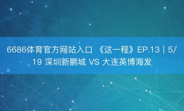 6686体育官方网站入口 《这一程》EP.13｜5/19 深圳新鹏城 VS 大连英博海发