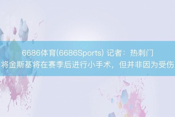 6686体育(6686Sports) 记者：热刺门将金斯基将在赛季后进行小手术，但并非因为受伤