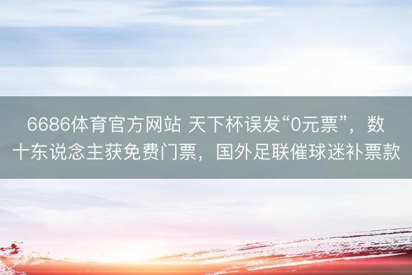 6686体育官方网站 天下杯误发“0元票”，数十东说念主获免费门票，国外足联催球迷补票款
