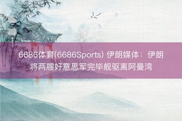 6686体育(6686Sports) 伊朗媒体:伊朗将两艘好意思军完毕舰驱离阿曼湾