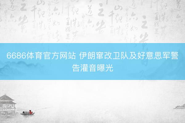 6686体育官方网站 伊朗窜改卫队及好意思军警告灌音曝光