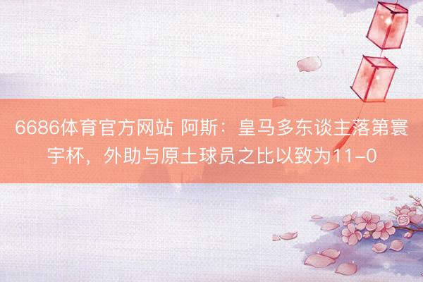 6686体育官方网站 阿斯：皇马多东谈主落第寰宇杯，外助与原土球员之比以致为11-0