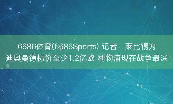 6686体育(6686Sports) 记者：莱比锡为迪奥曼德标价至少1.2亿欧 利物浦现在战争最深