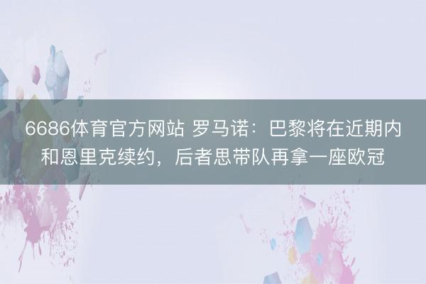 6686体育官方网站 罗马诺：巴黎将在近期内和恩里克续约，后者思带队再拿一座欧冠