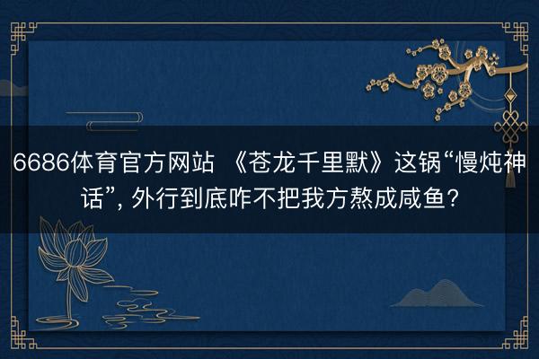 6686体育官方网站 《苍龙千里默》这锅“慢炖神话”， 外行到底咋不把我方熬成咸鱼?