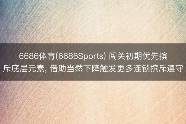 6686体育(6686Sports) 闯关初期优先摈斥底层元素, 借助当然下降触发更多连锁摈斥遵守