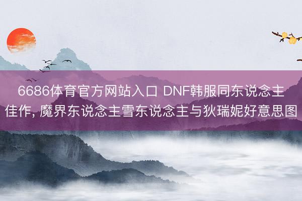 6686体育官方网站入口 DNF韩服同东说念主佳作， 魔界东说念主雪东说念主与狄瑞妮好意思图